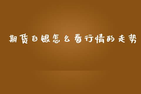 期货白银怎么看行情的走势_https://www.fsyjjx.cn_期货研报_第1张