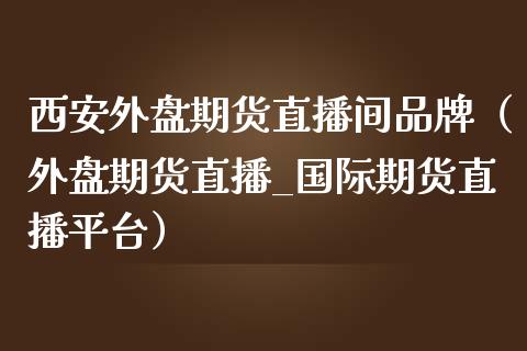 西安外盘期货直播间品牌（外盘期货直播_国际期货直播平台）_https://www.fsyjjx.cn_期货在线_第1张