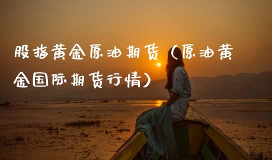 股指黄金原油期货（原油黄金国际期货行情）_https://www.fsyjjx.cn_期货研报_第1张
