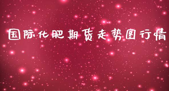 国际化肥期货走势图行情_https://www.fsyjjx.cn_期货研报_第1张