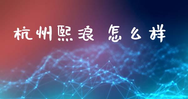 杭州熙浪 怎么样_https://www.fsyjjx.cn_理财资讯_第1张