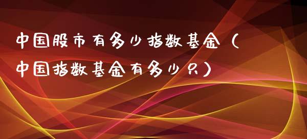 中国股市有多少指数基金（中国指数基金有多少只）_https://www.fsyjjx.cn_问财精选_第1张