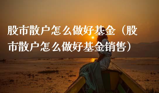 股市散户怎么做好基金（股市散户怎么做好基金销售）_https://www.fsyjjx.cn_理财资讯_第1张