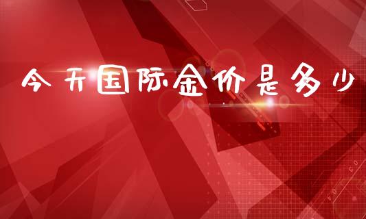 今天国际金价是多少_https://www.fsyjjx.cn_期货研报_第1张