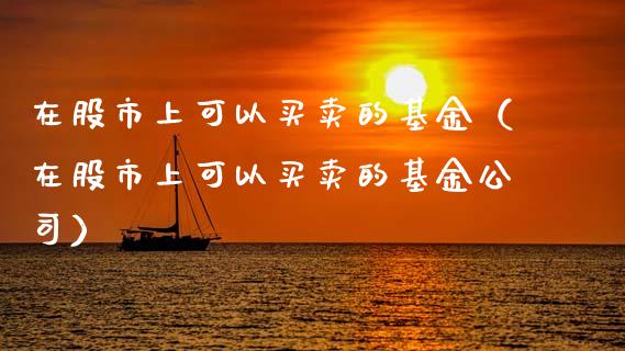 在股市上可以买卖的基金（在股市上可以买卖的基金公司）_https://www.fsyjjx.cn_问财精选_第1张