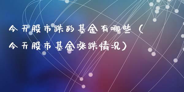 今天股市跌的基金有哪些（今天股市基金涨跌情况）_https://www.fsyjjx.cn_理财资讯_第1张