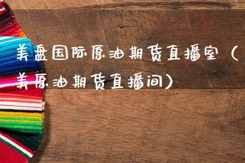 美盘国际原油期货直播室（美原油期货直播间）_https://www.fsyjjx.cn_期货在线_第1张