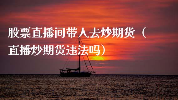 股票直播间带人去炒期货（直播炒期货违法吗）_https://www.fsyjjx.cn_期货在线_第1张