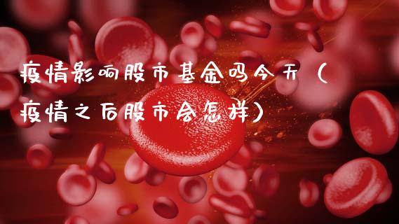 疫情影响股市基金吗今天（疫情之后股市会怎样）_https://www.fsyjjx.cn_理财资讯_第1张