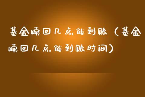 基金赎回几点能到账（基金赎回几点能到账时间）_https://www.fsyjjx.cn_问财精选_第1张