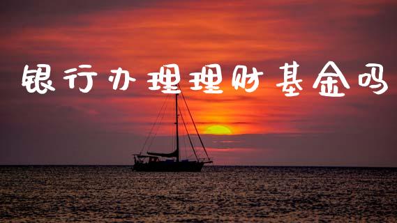 银行办理理财基金吗_https://www.fsyjjx.cn_问财精选_第1张