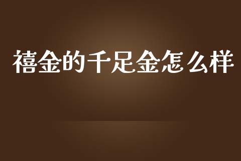 禧金的千足金怎么样_https://www.fsyjjx.cn_理财资讯_第1张
