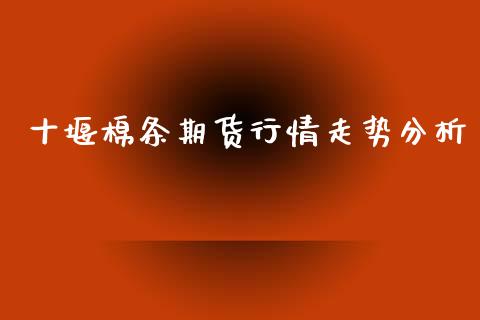 十堰棉条期货行情走势分析_https://www.fsyjjx.cn_期货资讯_第1张