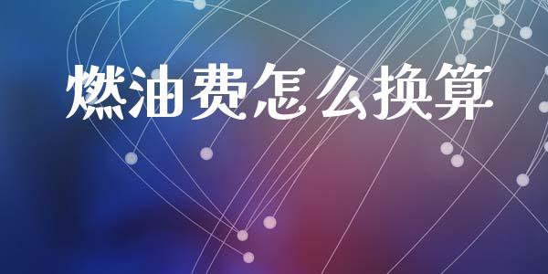 燃油费怎么换算_https://www.fsyjjx.cn_问财精选_第1张