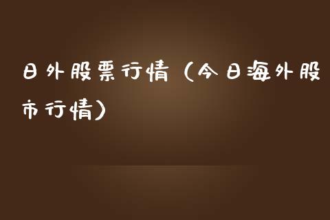 日外股票行情（今日海外股市行情）_https://www.fsyjjx.cn_股指期货_第1张