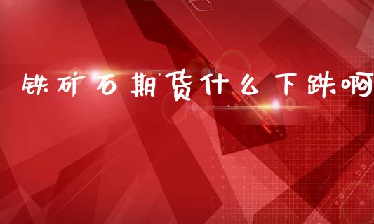 铁矿石期货什么下跌啊_https://www.fsyjjx.cn_股指期货_第1张