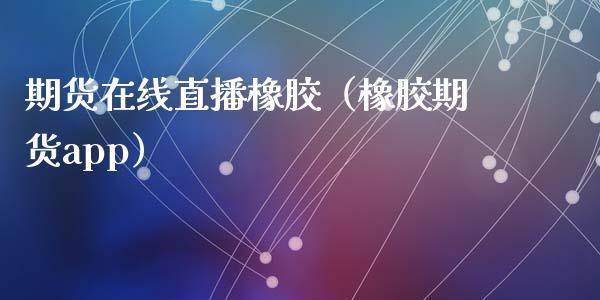 期货在线直播橡胶（橡胶期货app）_https://www.fsyjjx.cn_期货在线_第1张