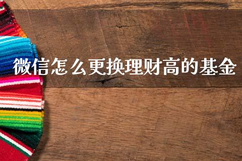 微信怎么更换理财高的基金_https://www.fsyjjx.cn_问财精选_第1张