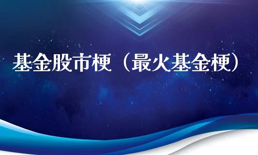 基金股市梗（最火基金梗）_https://www.fsyjjx.cn_问财精选_第1张