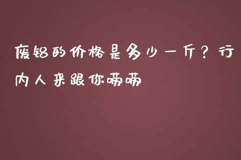 废铝的价格是多少一斤？行内人来跟你唠唠_https://www.fsyjjx.cn_股票指导_第1张