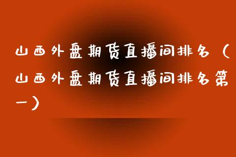 山西外盘期货直播间排名（山西外盘期货直播间排名第一）_https://www.fsyjjx.cn_期货在线_第1张