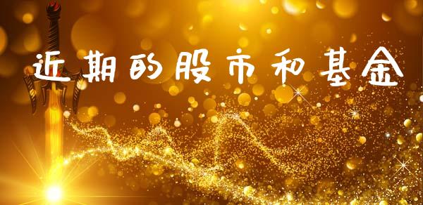 近期的股市和基金_https://www.fsyjjx.cn_理财资讯_第1张