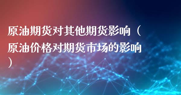 原油期货对其他期货影响（原油价格对期货市场的影响）_https://www.fsyjjx.cn_期货资讯_第1张