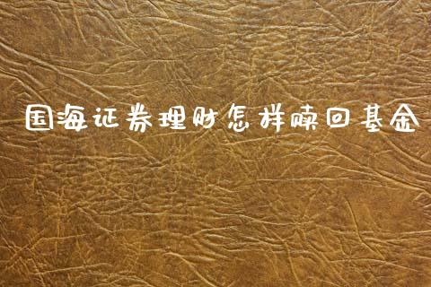 国海证券理财怎样赎回基金_https://www.fsyjjx.cn_问财精选_第1张