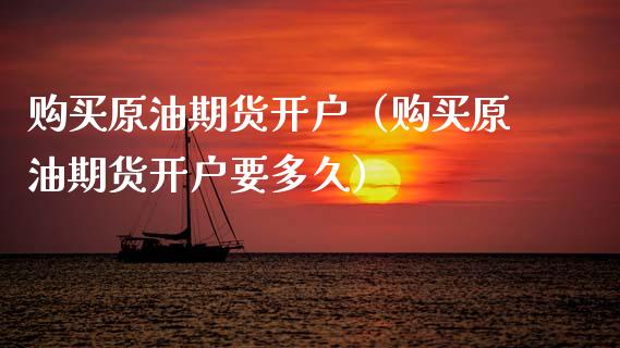 购买原油期货开户（购买原油期货开户要多久）_https://www.fsyjjx.cn_期货研报_第1张