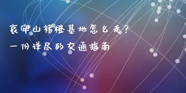 哀牢山褚橙基地怎么走？ 一份详尽的交通指南_https://www.fsyjjx.cn_期货资讯_第1张