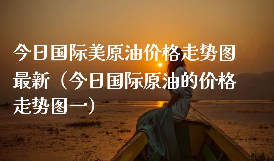 今日国际美原油价格走势图最新（今日国际原油的价格走势图一）_https://www.fsyjjx.cn_股指期货_第1张