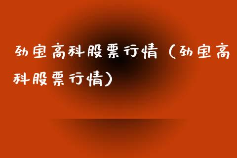 劲宝高科股票行情（劲宝高科股票行情）_https://www.fsyjjx.cn_股指期货_第1张