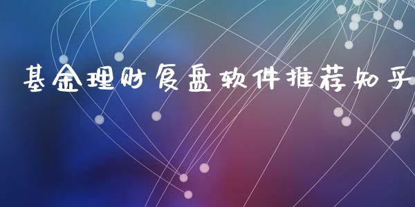 基金理财复盘软件推荐知乎_https://www.fsyjjx.cn_理财资讯_第1张