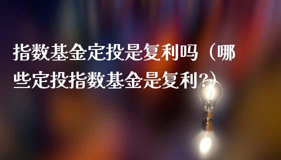 指数基金定投是复利吗（哪些定投指数基金是复利?）_https://www.fsyjjx.cn_理财资讯_第1张