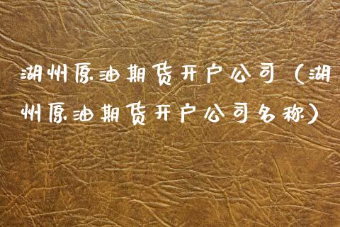 湖州原油期货开户公司（湖州原油期货开户公司名称）_https://www.fsyjjx.cn_期货研报_第1张