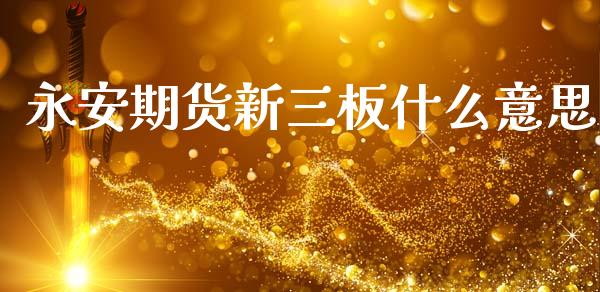 永安期货新三板什么意思_https://www.fsyjjx.cn_期货资讯_第1张