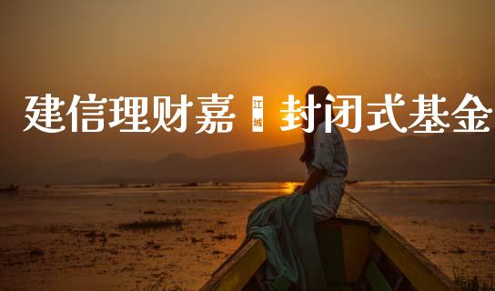 建信理财嘉鑫封闭式基金_https://www.fsyjjx.cn_问财精选_第1张