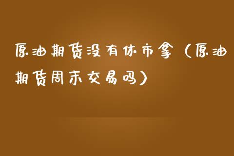 原油期货没有休市拿（原油期货周末交易吗）_https://www.fsyjjx.cn_期货研报_第1张