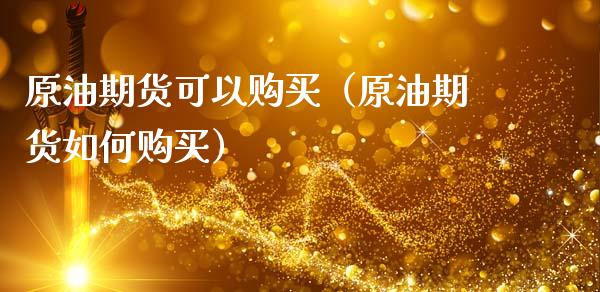 原油期货可以购买（原油期货如何购买）_https://www.fsyjjx.cn_期货资讯_第1张