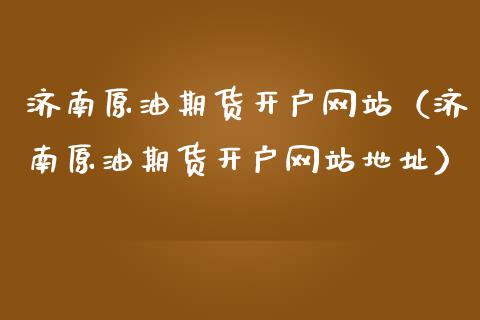 济南原油期货开户网站（济南原油期货开户网站地址）_https://www.fsyjjx.cn_期货研报_第1张