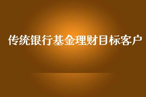 传统银行基金理财目标客户_https://www.fsyjjx.cn_问财精选_第1张