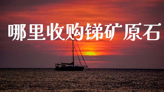 哪里收购锑矿原石_https://www.fsyjjx.cn_期货研报_第1张