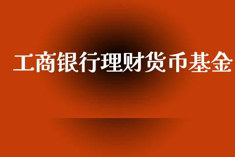 工商银行理财货币基金_https://www.fsyjjx.cn_问财精选_第1张