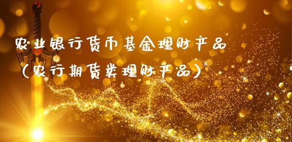 农业银行货币基金理财产品（农行期货类理财产品）_https://www.fsyjjx.cn_问财精选_第1张
