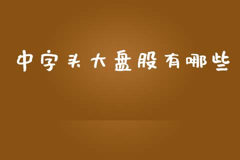 中字头大盘股有哪些_https://www.fsyjjx.cn_期货研报_第1张