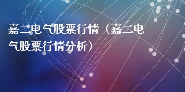 嘉二电气股票行情（嘉二电气股票行情分析）_https://www.fsyjjx.cn_股市分析_第1张
