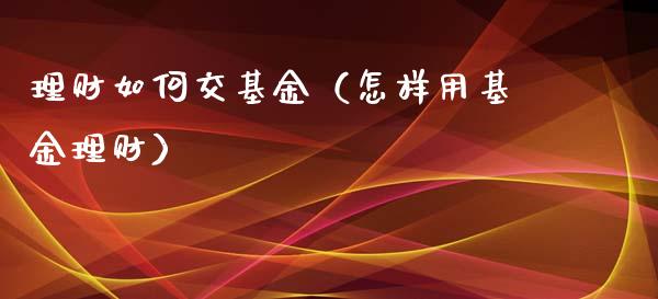 理财如何交基金（怎样用基金理财）_https://www.fsyjjx.cn_问财精选_第1张
