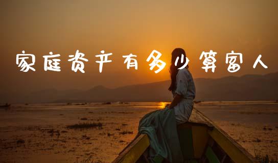 家庭资产有多少算富人_https://www.fsyjjx.cn_问财精选_第1张