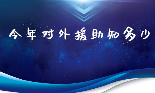 今年对外援助知多少_https://www.fsyjjx.cn_问财精选_第1张