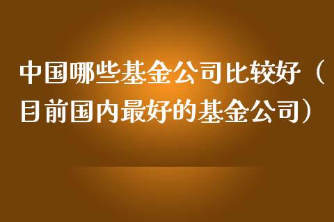 中国哪些基金公司比较好（目前国内最好的基金公司）_https://www.fsyjjx.cn_理财资讯_第1张